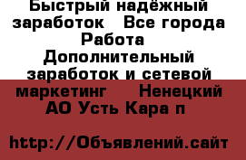 Быстрый надёжный заработок - Все города Работа » Дополнительный заработок и сетевой маркетинг   . Ненецкий АО,Усть-Кара п.